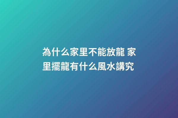 為什么家里不能放龍 家里擺龍有什么風水講究
